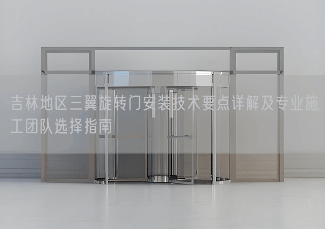 吉林地区三翼旋转门安装技术要点详解及专业施工团队选择指南
