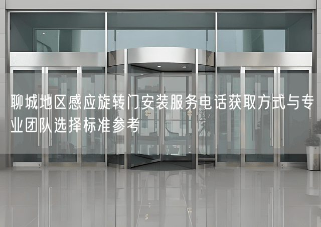 聊城地区感应旋转门安装服务电话获取方式与专业团队选择标准参考