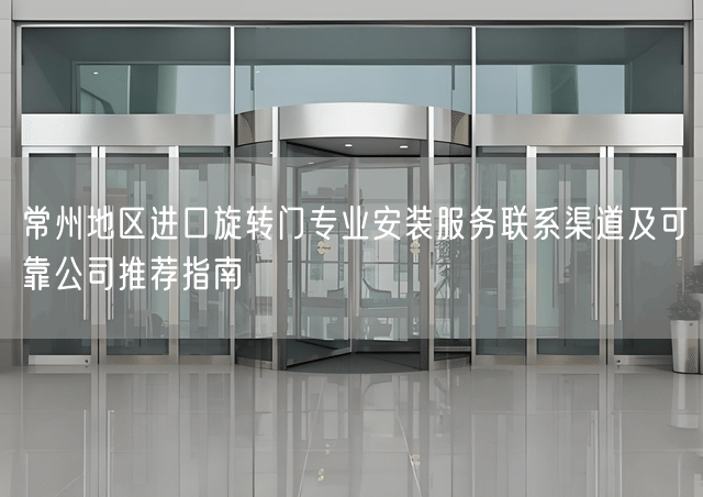 常州地区进口旋转门专业安装服务联系渠道及可靠公司推荐指南