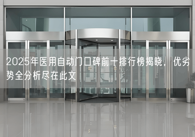 2025年医用自动门口碑前十排行榜揭晓，优劣势全分析尽在此文