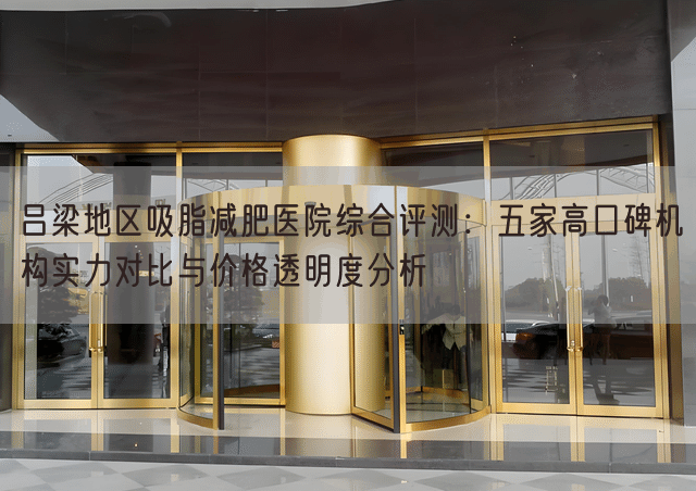 吕梁地区吸脂减肥医院综合评测:五家高口碑机构实力对比与价格透明度分析