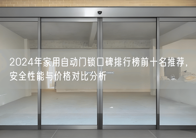 2024年家用自动门锁口碑排行榜前十名推荐，安全性能与价格对比分析
