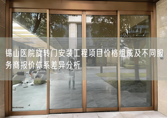 锡山医院旋转门安装工程项目价格组成及不同服务商报价体系差异分析