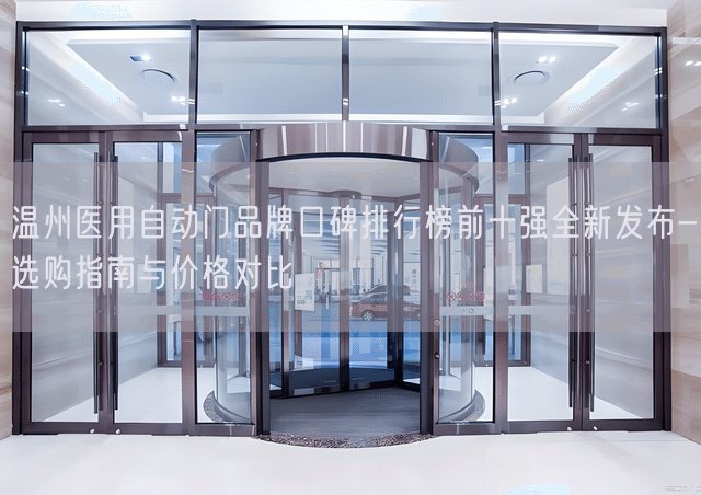 温州医用自动门品牌口碑排行榜前十强全新发布-选购指南与价格对比