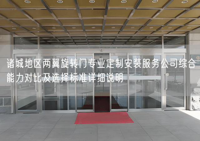 诸城地区两翼旋转门专业定制安装服务公司综合能力对比及选择标准详细说明