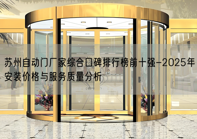 苏州自动门厂家综合口碑排行榜前十强-2025年安装价格与服务质量分析